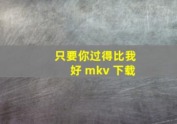 只要你过得比我好 mkv 下载